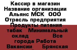 Кассир в магазин › Название организации ­ Альянс-МСК, ООО › Отрасль предприятия ­ Продукты питания, табак › Минимальный оклад ­ 27 000 - Все города Работа » Вакансии   . Брянская обл.,Сельцо г.